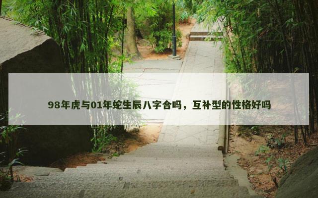 98年虎与01年蛇生辰八字合吗，互补型的性格好吗