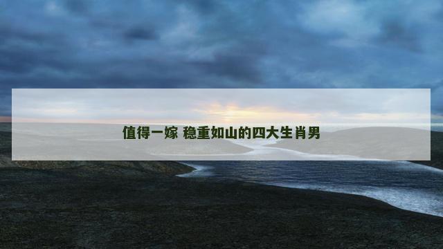值得一嫁 稳重如山的四大生肖男