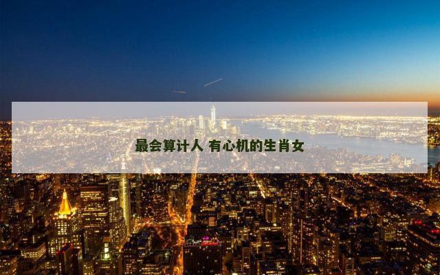 最会算计人 有心机的生肖女