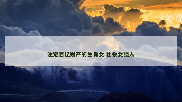 注定百亿财产的生肖女 社会女强人