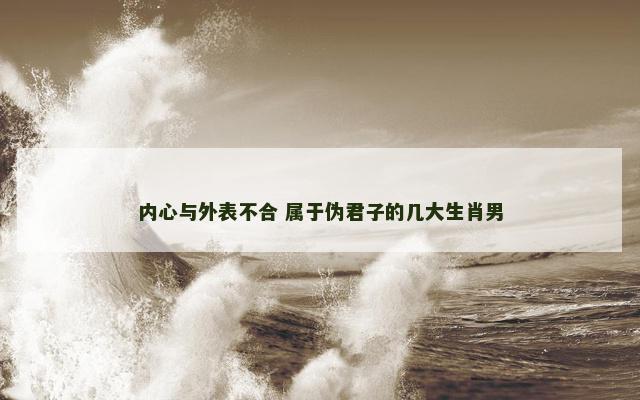 内心与外表不合 属于伪君子的几大生肖男