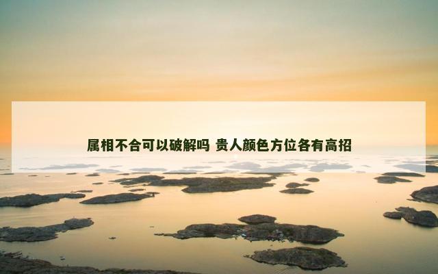 属相不合可以破解吗 贵人颜色方位各有高招