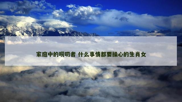 家庭中的唠叨者 什么事情都要操心的生肖女