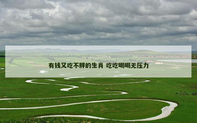有钱又吃不胖的生肖 吃吃喝喝无压力