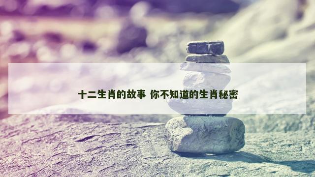 十二生肖的故事 你不知道的生肖秘密