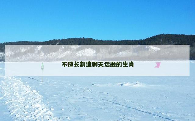 不擅长制造聊天话题的生肖