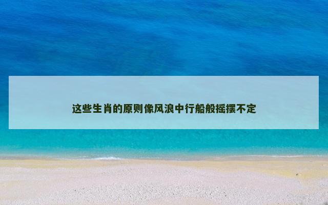 这些生肖的原则像风浪中行船般摇摆不定