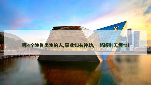 哪4个生肖出生的人,事业如有神助,一路顺利无烦恼!