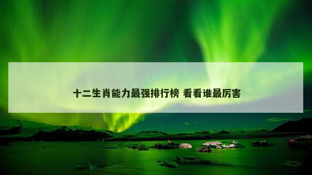 十二生肖能力最强排行榜 看看谁最厉害