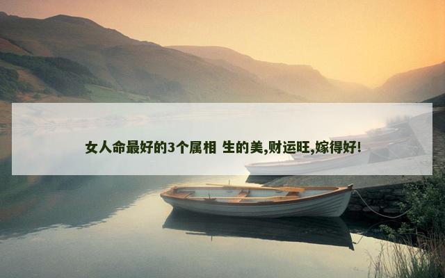 女人命最好的3个属相 生的美,财运旺,嫁得好!
