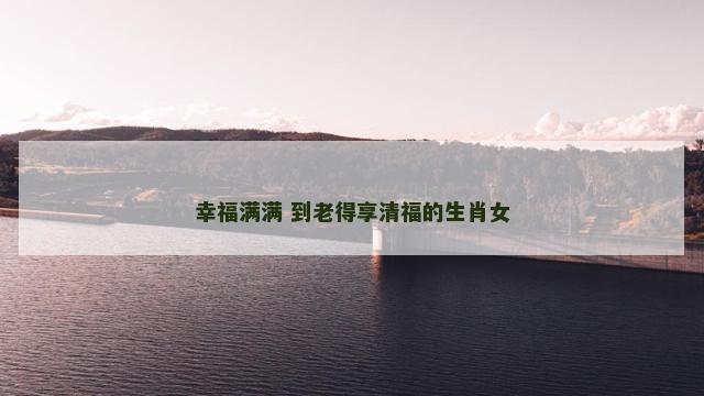 幸福满满 到老得享清福的生肖女
