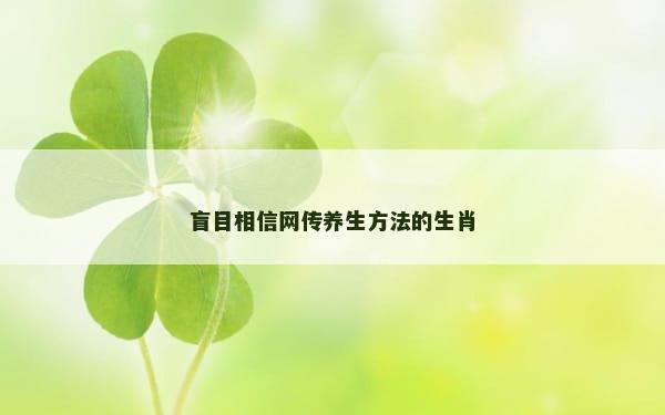 盲目相信网传养生方法的生肖