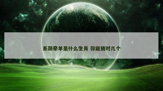 系颈牵羊是什么生肖 你能猜对几个