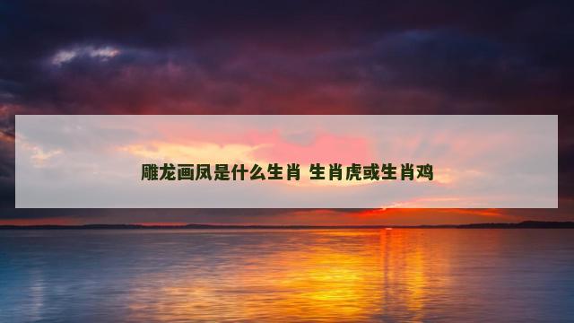 雕龙画凤是什么生肖 生肖虎或生肖鸡