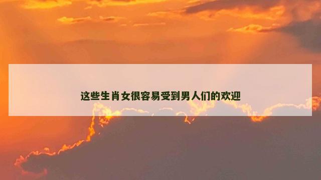 这些生肖女很容易受到男人们的欢迎