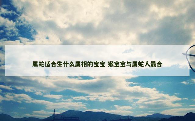 属蛇适合生什么属相的宝宝 猴宝宝与属蛇人最合