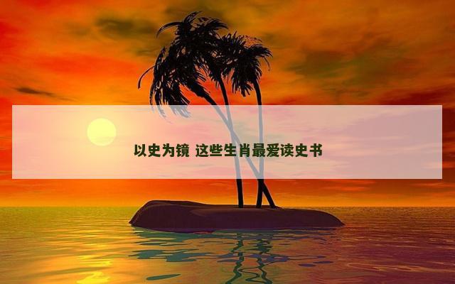 以史为镜 这些生肖最爱读史书