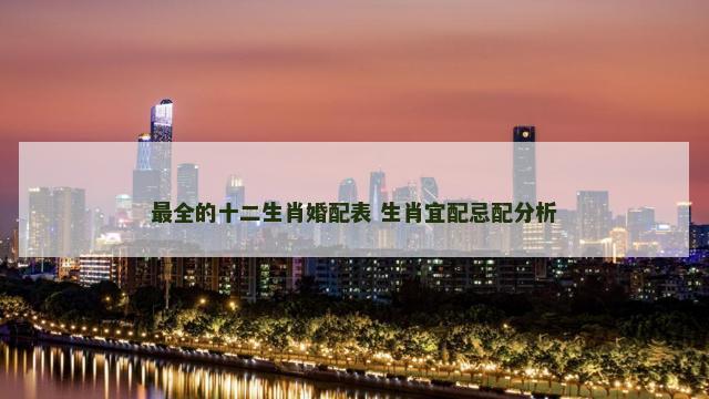 最全的十二生肖婚配表 生肖宜配忌配分析