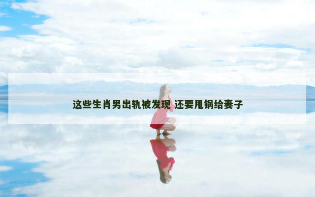 这些生肖男出轨被发现 还要甩锅给妻子