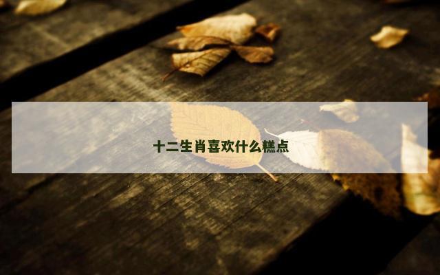 十二生肖喜欢什么糕点