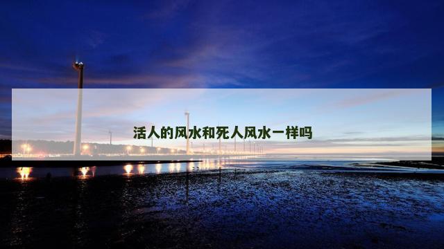 活人的风水和死人风水一样吗