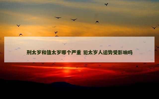 刑太岁和值太岁哪个严重 犯太岁人运势受影响吗