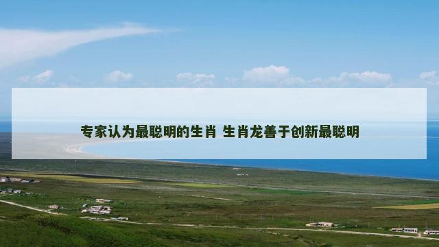 专家认为最聪明的生肖 生肖龙善于创新最聪明