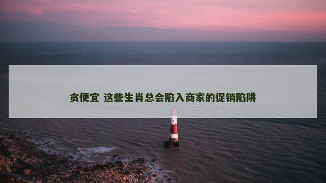 贪便宜 这些生肖总会陷入商家的促销陷阱