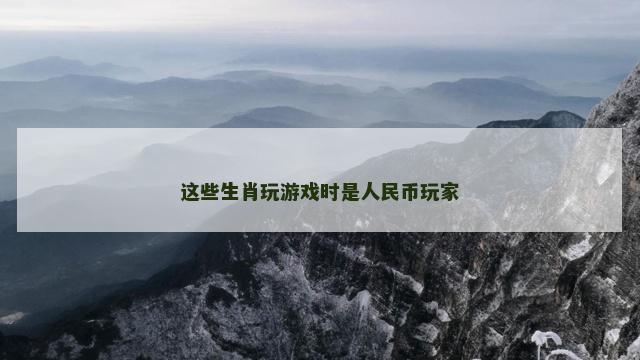 这些生肖玩游戏时是人民币玩家