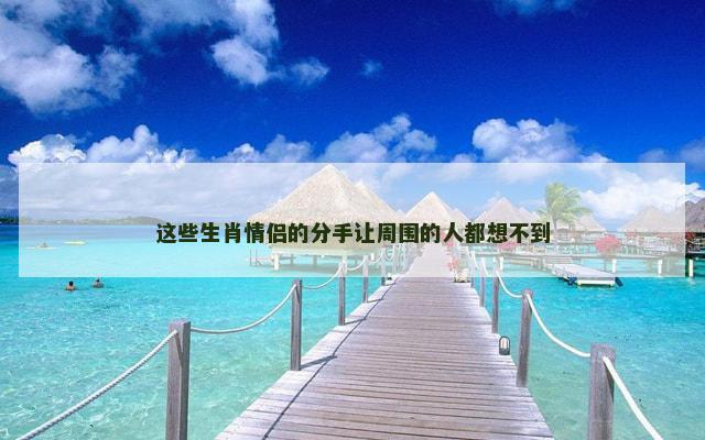 这些生肖情侣的分手让周围的人都想不到