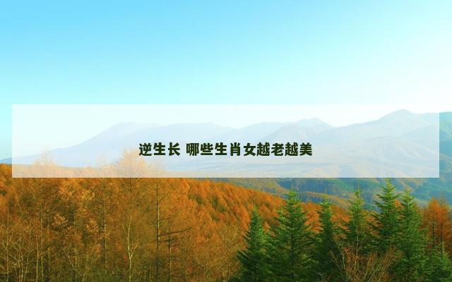 逆生长 哪些生肖女越老越美