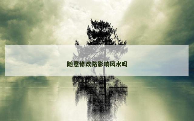 随意修改路影响风水吗