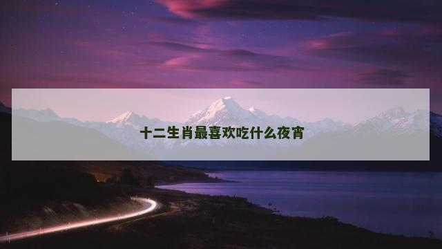 十二生肖最喜欢吃什么夜宵