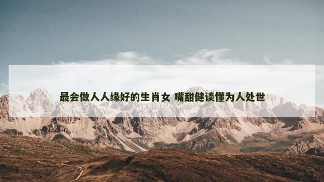最会做人人缘好的生肖女 嘴甜健谈懂为人处世