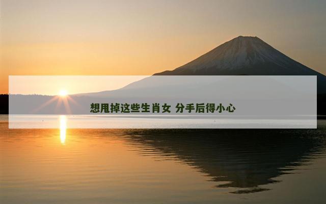 想甩掉这些生肖女 分手后得小心