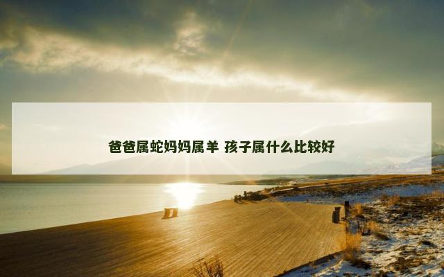 爸爸属蛇妈妈属羊 孩子属什么比较好