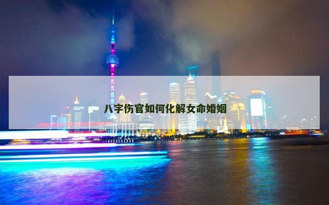八字伤官如何化解女命婚姻