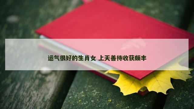 运气很好的生肖女 上天善待收获颇丰