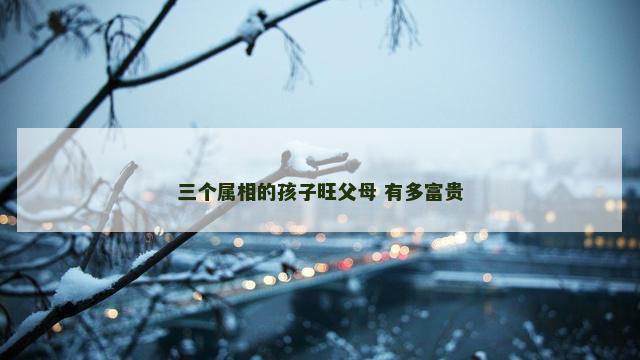 三个属相的孩子旺父母 有多富贵