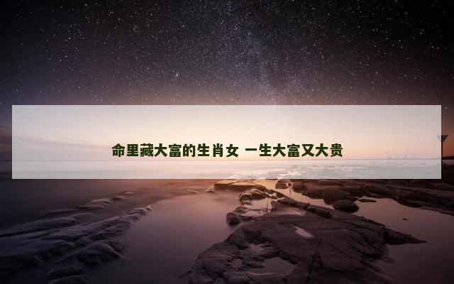 命里藏大富的生肖女 一生大富又大贵