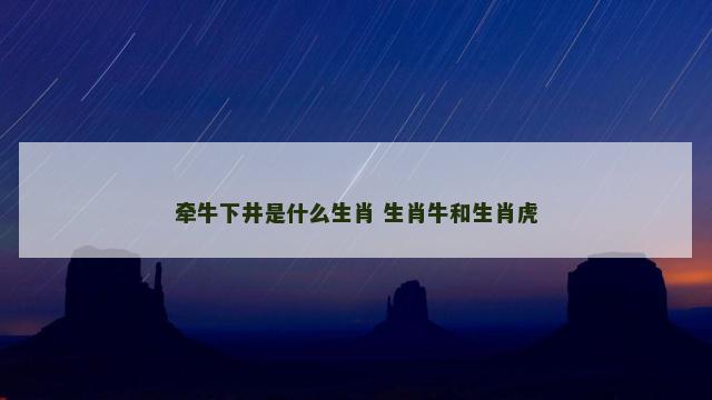 牵牛下井是什么生肖 生肖牛和生肖虎