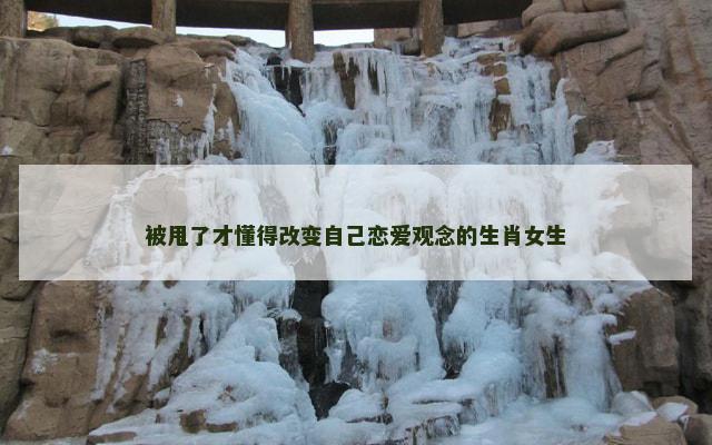 被甩了才懂得改变自己恋爱观念的生肖女生