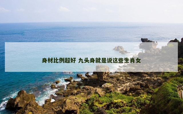 身材比例超好 九头身就是说这些生肖女