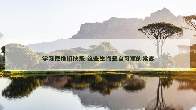 学习使他们快乐 这些生肖是自习室的常客