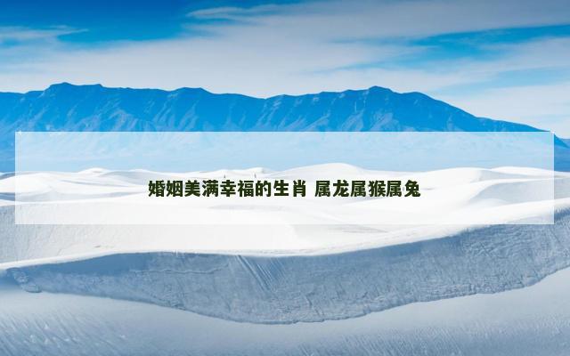 婚姻美满幸福的生肖 属龙属猴属兔