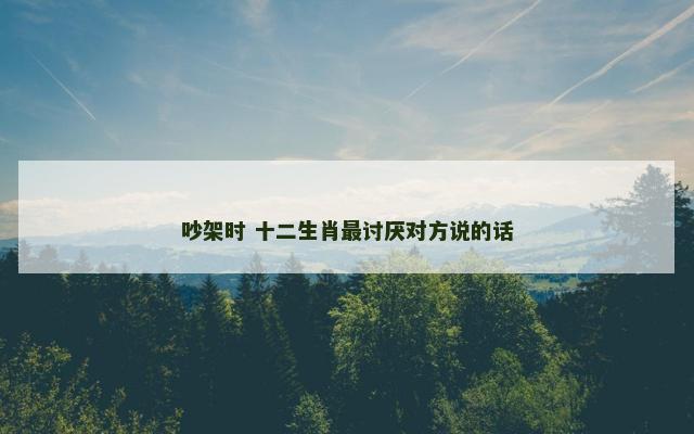 吵架时 十二生肖最讨厌对方说的话