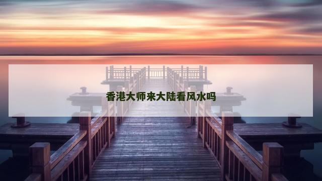 香港大师来大陆看风水吗