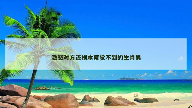 激怒对方还根本察觉不到的生肖男
