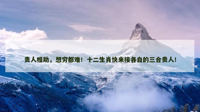 贵人相助，想穷都难！十二生肖快来接各自的三合贵人！
