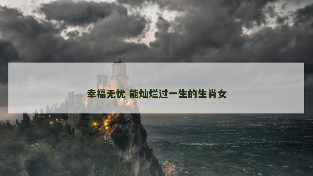 幸福无忧 能灿烂过一生的生肖女